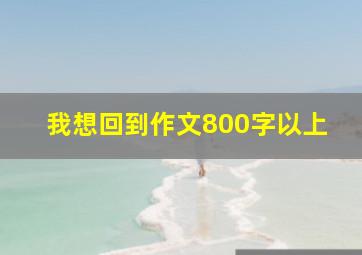 我想回到作文800字以上