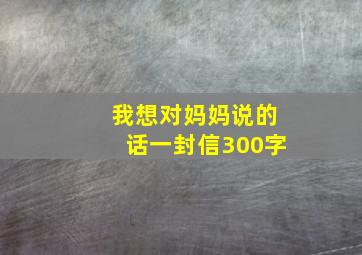 我想对妈妈说的话一封信300字