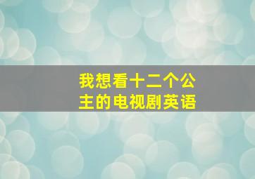 我想看十二个公主的电视剧英语