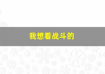 我想看战斗的