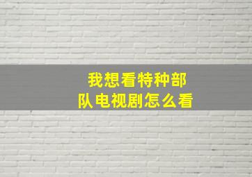 我想看特种部队电视剧怎么看