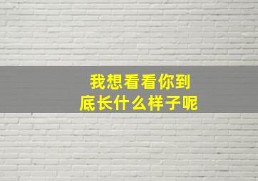 我想看看你到底长什么样子呢