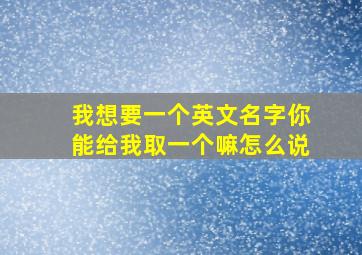 我想要一个英文名字你能给我取一个嘛怎么说