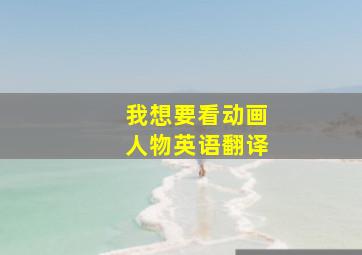 我想要看动画人物英语翻译