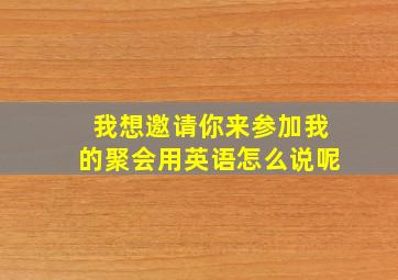 我想邀请你来参加我的聚会用英语怎么说呢