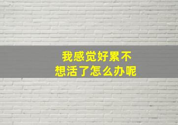 我感觉好累不想活了怎么办呢