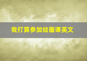 我打算参加绘画课英文