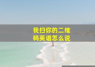 我扫你的二维码英语怎么说