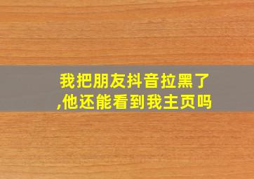 我把朋友抖音拉黑了,他还能看到我主页吗