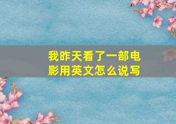 我昨天看了一部电影用英文怎么说写