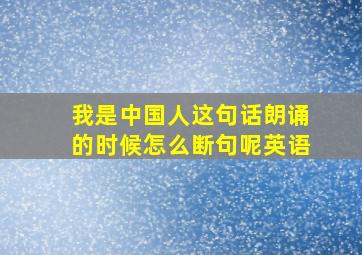 我是中国人这句话朗诵的时候怎么断句呢英语