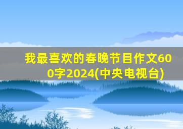 我最喜欢的春晚节目作文600字2024(中央电视台)