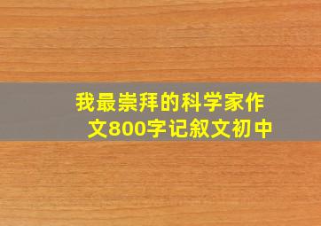 我最崇拜的科学家作文800字记叙文初中