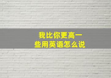 我比你更高一些用英语怎么说