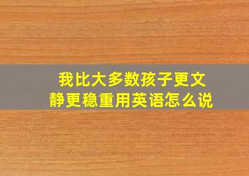 我比大多数孩子更文静更稳重用英语怎么说