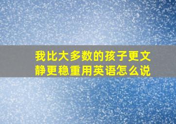 我比大多数的孩子更文静更稳重用英语怎么说