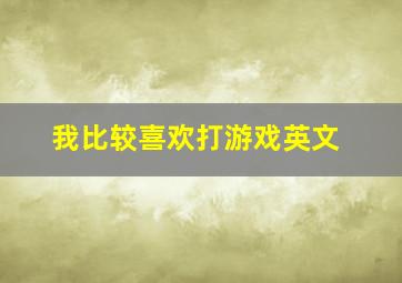 我比较喜欢打游戏英文