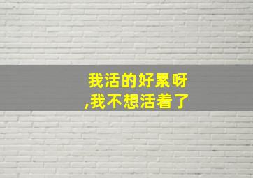 我活的好累呀,我不想活着了