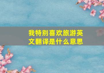 我特别喜欢旅游英文翻译是什么意思