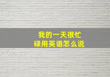 我的一天很忙碌用英语怎么说