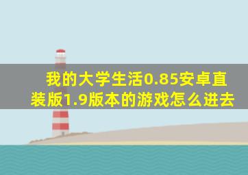 我的大学生活0.85安卓直装版1.9版本的游戏怎么进去