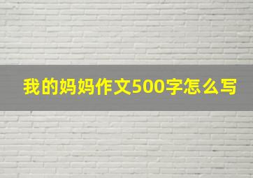 我的妈妈作文500字怎么写