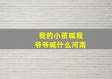 我的小孩喊我爷爷喊什么河南