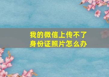 我的微信上传不了身份证照片怎么办