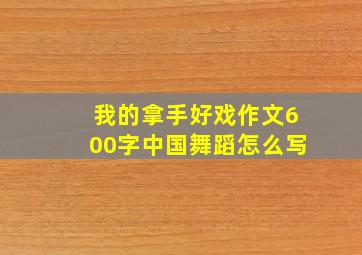 我的拿手好戏作文600字中国舞蹈怎么写