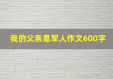 我的父亲是军人作文600字