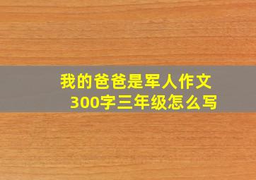 我的爸爸是军人作文300字三年级怎么写