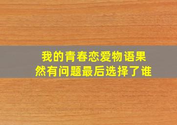 我的青春恋爱物语果然有问题最后选择了谁