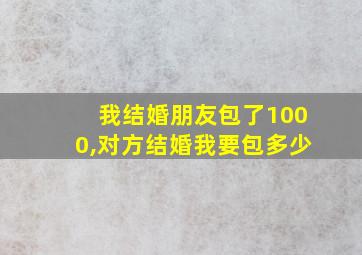 我结婚朋友包了1000,对方结婚我要包多少