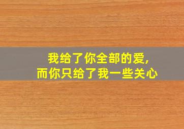 我给了你全部的爱,而你只给了我一些关心