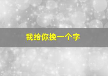 我给你换一个字