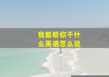 我能帮你干什么英语怎么说