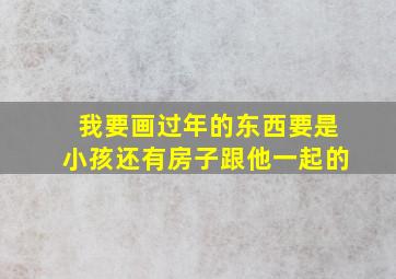 我要画过年的东西要是小孩还有房子跟他一起的