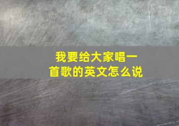 我要给大家唱一首歌的英文怎么说