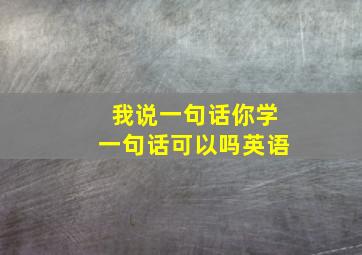 我说一句话你学一句话可以吗英语