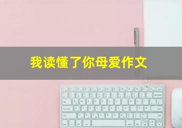 我读懂了你母爱作文