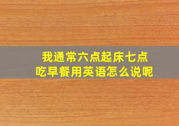 我通常六点起床七点吃早餐用英语怎么说呢