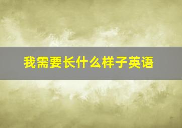 我需要长什么样子英语