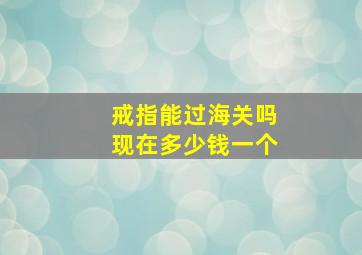 戒指能过海关吗现在多少钱一个