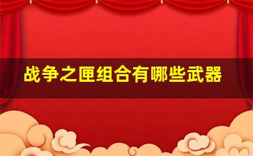 战争之匣组合有哪些武器