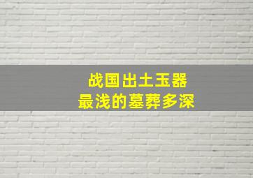 战国出土玉器最浅的墓葬多深