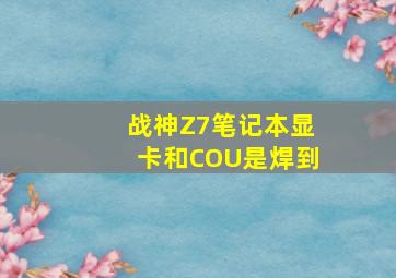 战神Z7笔记本显卡和COU是焊到