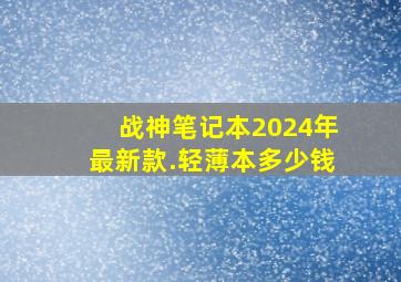 战神笔记本2024年最新款.轻薄本多少钱