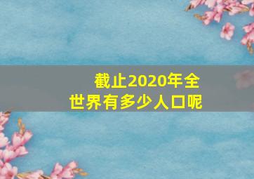 截止2020年全世界有多少人口呢