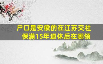 户口是安徽的在江苏交社保满15年退休后在哪领