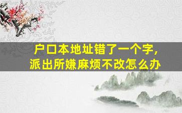 户口本地址错了一个字,派出所嫌麻烦不改怎么办